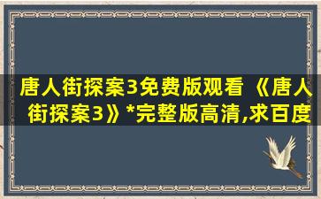 唐人街探案3免费版观看 《唐人街探案3》免费在线观看完整版高清,求百度网盘资源